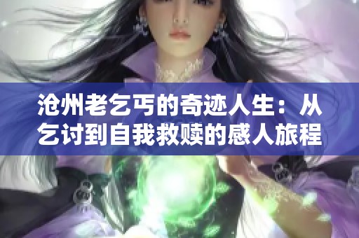 沧州老乞丐的奇迹人生：从乞讨到自我救赎的感人旅程