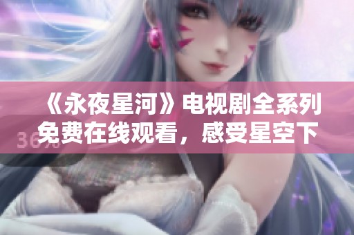 《永夜星河》电视剧全系列免费在线观看，感受星空下的奇幻旅程