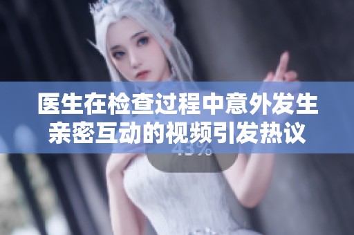 医生在检查过程中意外发生亲密互动的视频引发热议