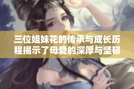 三位姐妹花的传承与成长历程揭示了母爱的深厚与坚韧