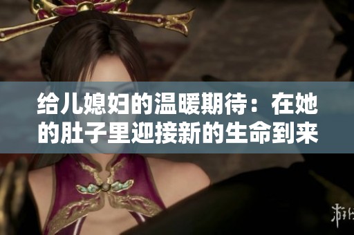 给儿媳妇的温暖期待：在她的肚子里迎接新的生命到来