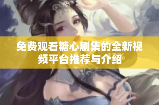 免费观看糖心剧集的全新视频平台推荐与介绍