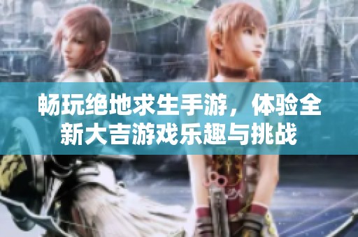 畅玩绝地求生手游，体验全新大吉游戏乐趣与挑战