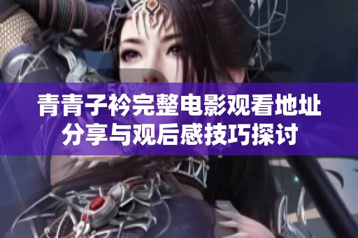 青青子衿完整电影观看地址分享与观后感技巧探讨