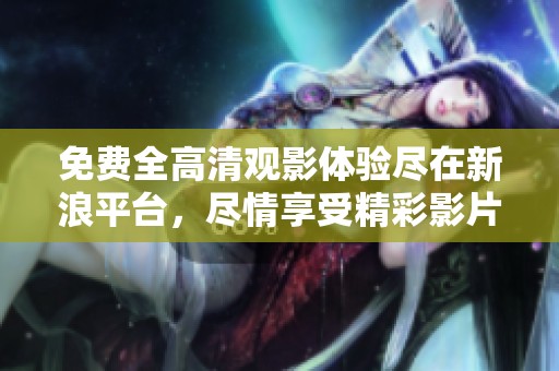 免费全高清观影体验尽在新浪平台，尽情享受精彩影片！