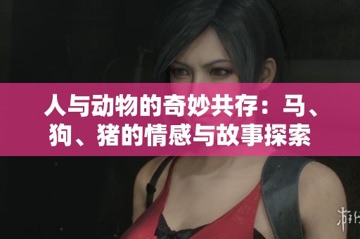 人与动物的奇妙共存：马、狗、猪的情感与故事探索