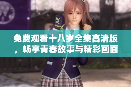 免费观看十八岁全集高清版，畅享青春故事与精彩画面