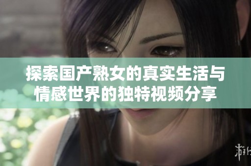 探索国产熟女的真实生活与情感世界的独特视频分享