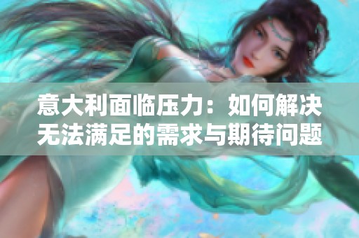 意大利面临压力：如何解决无法满足的需求与期待问题