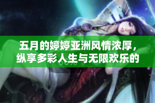 五月的婷婷亚洲风情浓厚，纵享多彩人生与无限欢乐的时光