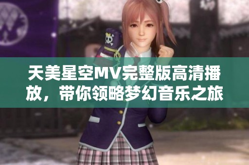 天美星空MV完整版高清播放，带你领略梦幻音乐之旅