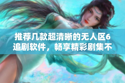 推荐几款超清晰的无人区6追剧软件，畅享精彩剧集不再等待！
