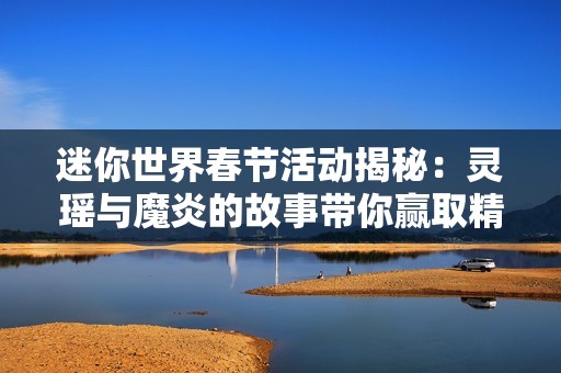 迷你世界春节活动揭秘：灵瑶与魔炎的故事带你赢取精彩装扮！