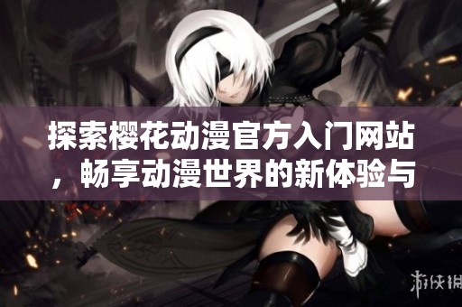 探索樱花动漫官方入门网站，畅享动漫世界的新体验与乐趣