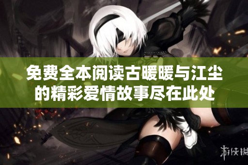 免费全本阅读古暖暖与江尘的精彩爱情故事尽在此处