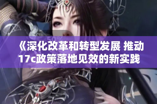 《深化改革和转型发展 推动17c政策落地见效的新实践》