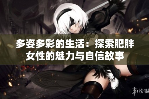 多姿多彩的生活：探索肥胖女性的魅力与自信故事