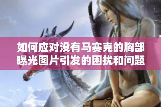 如何应对没有马赛克的胸部曝光图片引发的困扰和问题