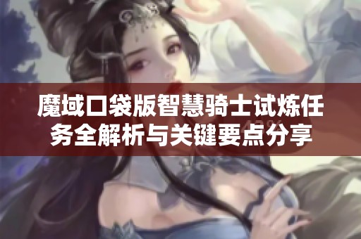 魔域口袋版智慧骑士试炼任务全解析与关键要点分享