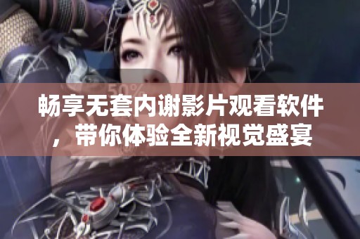 畅享无套内谢影片观看软件，带你体验全新视觉盛宴