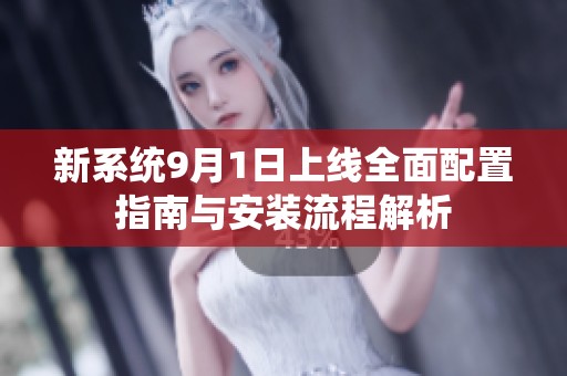 新系统9月1日上线全面配置指南与安装流程解析