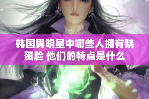 韩国男明星中哪些人拥有鹅蛋脸 他们的特点是什么