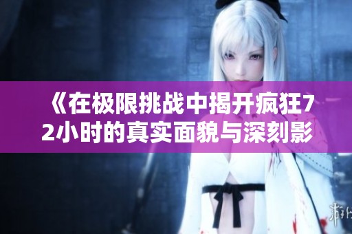 《在极限挑战中揭开疯狂72小时的真实面貌与深刻影响》