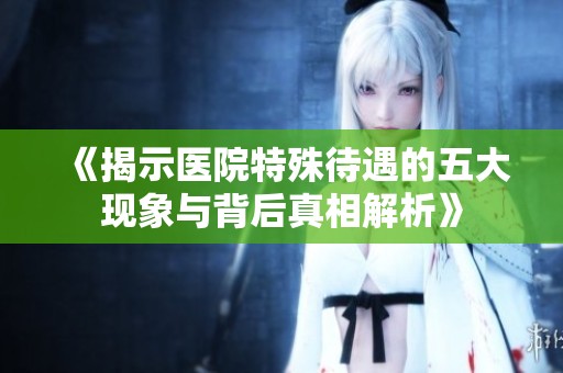 《揭示医院特殊待遇的五大现象与背后真相解析》