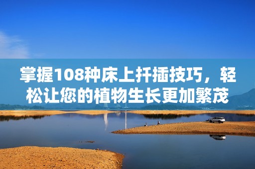 掌握108种床上扦插技巧，轻松让您的植物生长更加繁茂！
