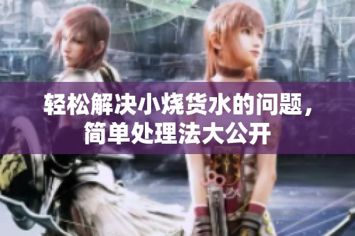 轻松解决小烧货水的问题，简单处理法大公开