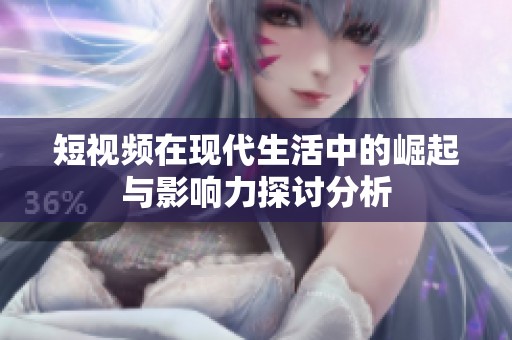 短视频在现代生活中的崛起与影响力探讨分析