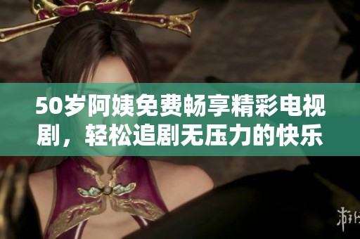 50岁阿姨免费畅享精彩电视剧，轻松追剧无压力的快乐时光