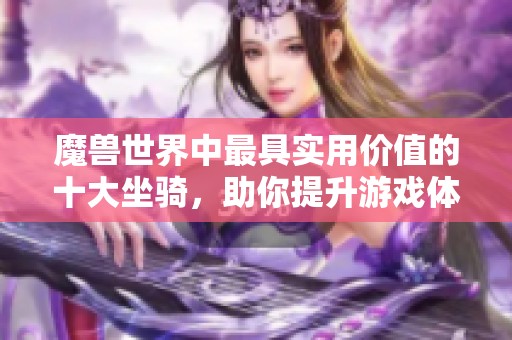 魔兽世界中最具实用价值的十大坐骑，助你提升游戏体验与冒险旅程