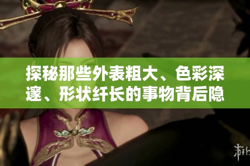 探秘那些外表粗大、色彩深邃、形状纤长的事物背后隐藏的秘密