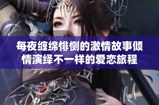 每夜缠绵悱恻的激情故事倾情演绎不一样的爱恋旅程