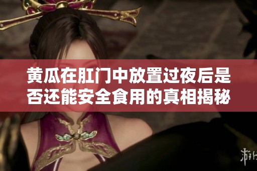 黄瓜在肛门中放置过夜后是否还能安全食用的真相揭秘