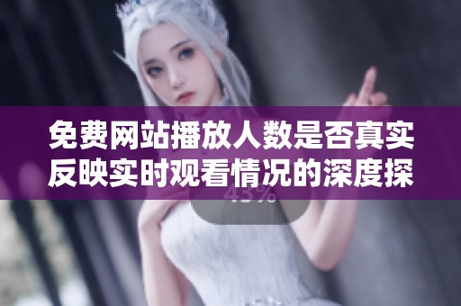 免费网站播放人数是否真实反映实时观看情况的深度探讨
