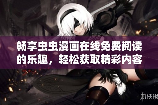 畅享虫虫漫画在线免费阅读的乐趣，轻松获取精彩内容的方法与途径