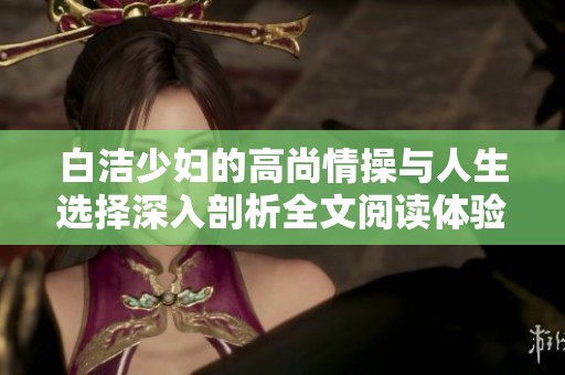 白洁少妇的高尚情操与人生选择深入剖析全文阅读体验