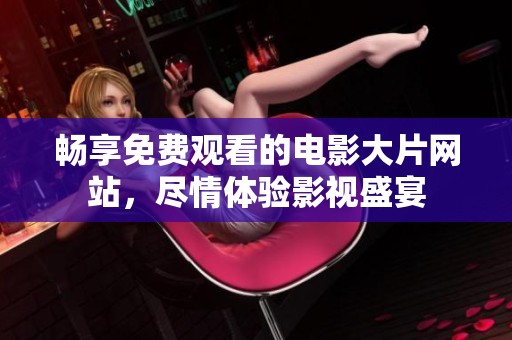 畅享免费观看的电影大片网站，尽情体验影视盛宴