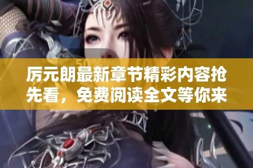 厉元朗最新章节精彩内容抢先看，免费阅读全文等你来发现