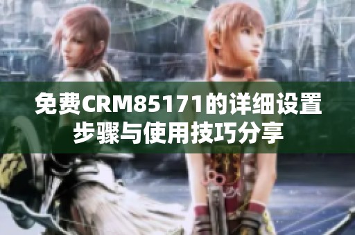 免费CRM85171的详细设置步骤与使用技巧分享