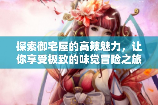 探索御宅屋的高辣魅力，让你享受极致的味觉冒险之旅！
