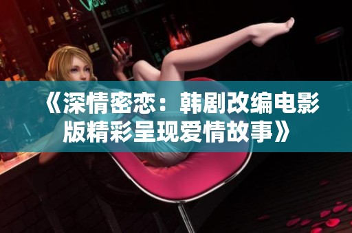 《深情密恋：韩剧改编电影版精彩呈现爱情故事》