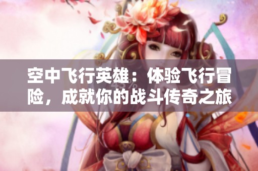 空中飞行英雄：体验飞行冒险，成就你的战斗传奇之旅