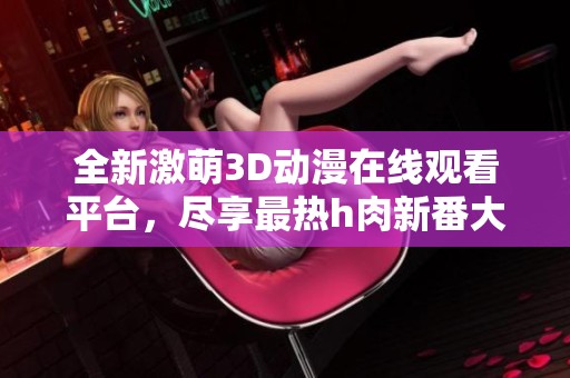 全新激萌3D动漫在线观看平台，尽享最热h肉新番大集合