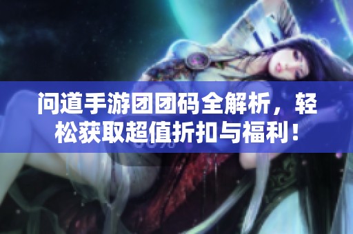 问道手游团团码全解析，轻松获取超值折扣与福利！