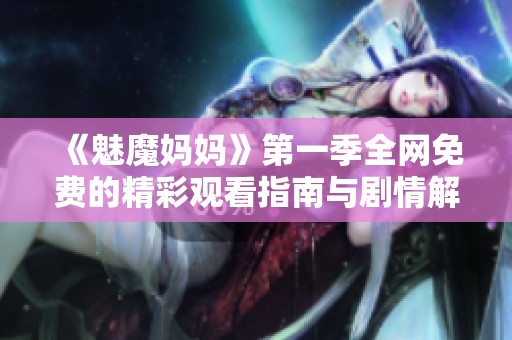 《魅魔妈妈》第一季全网免费的精彩观看指南与剧情解析