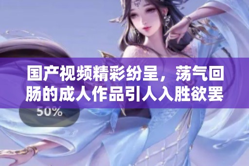 国产视频精彩纷呈，荡气回肠的成人作品引人入胜欲罢不能