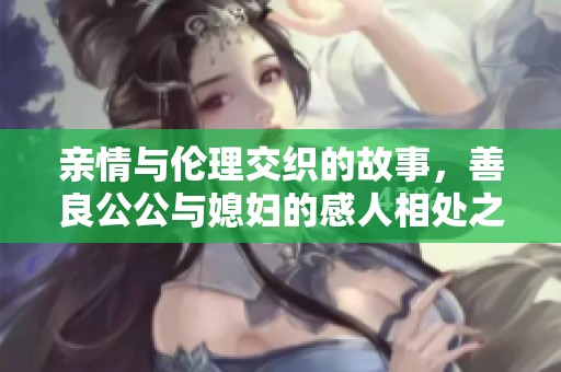亲情与伦理交织的故事，善良公公与媳妇的感人相处之道